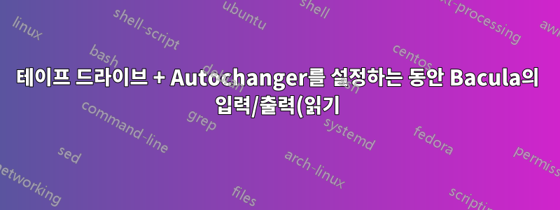 테이프 드라이브 + Autochanger를 설정하는 동안 Bacula의 입력/출력(읽기) 오류