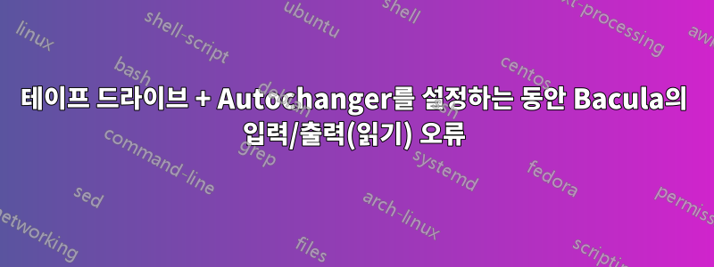 테이프 드라이브 + Autochanger를 설정하는 동안 Bacula의 입력/출력(읽기) 오류