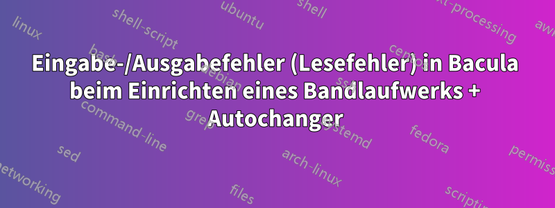 Eingabe-/Ausgabefehler (Lesefehler) in Bacula beim Einrichten eines Bandlaufwerks + Autochanger