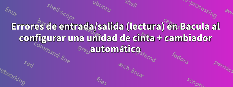 Errores de entrada/salida (lectura) en Bacula al configurar una unidad de cinta + cambiador automático