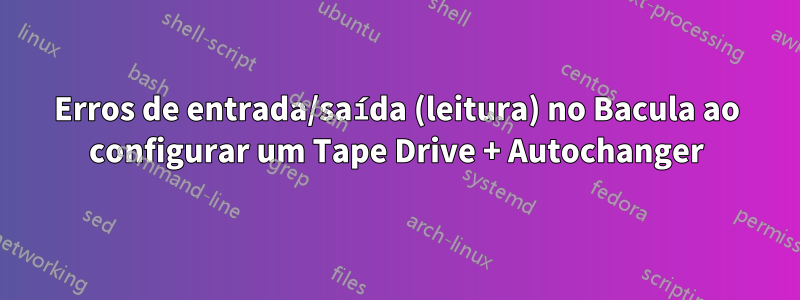 Erros de entrada/saída (leitura) no Bacula ao configurar um Tape Drive + Autochanger