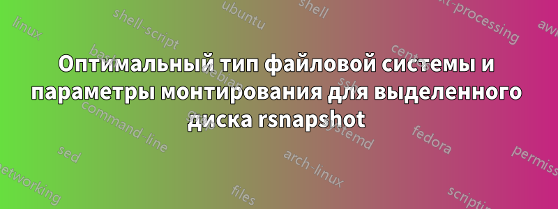 Оптимальный тип файловой системы и параметры монтирования для выделенного диска rsnapshot