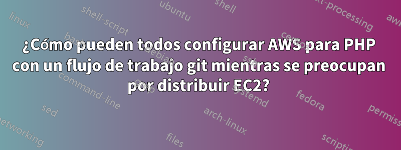 ¿Cómo pueden todos configurar AWS para PHP con un flujo de trabajo git mientras se preocupan por distribuir EC2?