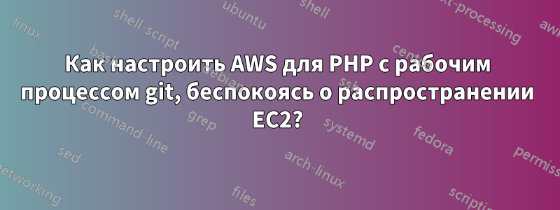 Как настроить AWS для PHP с рабочим процессом git, беспокоясь о распространении EC2?