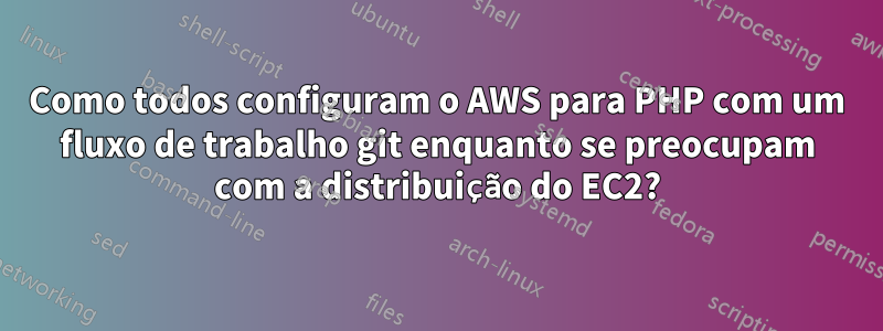 Como todos configuram o AWS para PHP com um fluxo de trabalho git enquanto se preocupam com a distribuição do EC2?