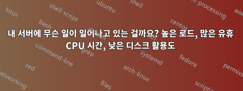 내 서버에 무슨 일이 일어나고 있는 걸까요? 높은 로드, 많은 유휴 CPU 시간, 낮은 디스크 활용도