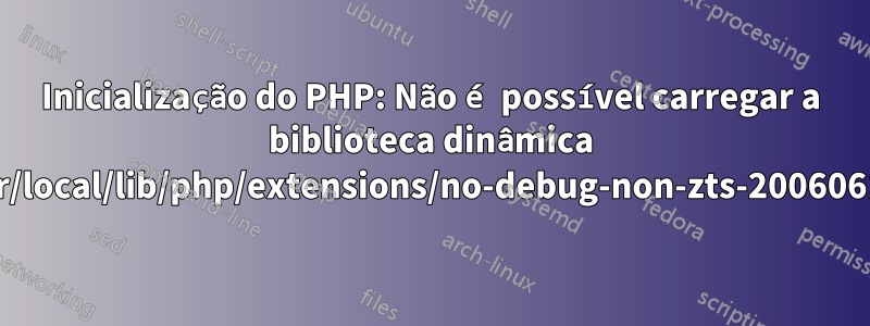 Inicialização do PHP: Não é possível carregar a biblioteca dinâmica '/usr/local/lib/php/extensions/no-debug-non-zts-20060613/'