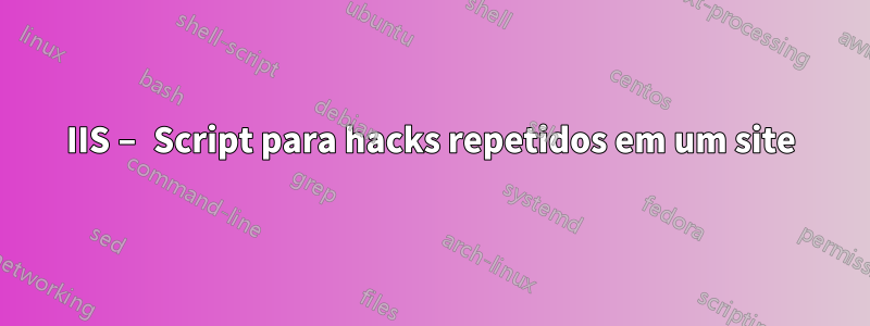 IIS – Script para hacks repetidos em um site