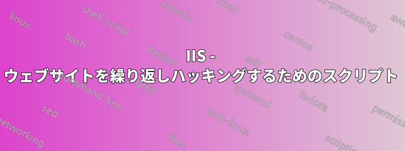 IIS - ウェブサイトを繰り返しハッキングするためのスクリプト