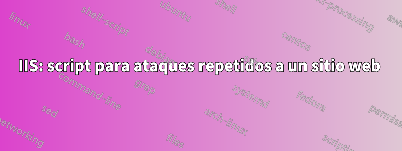 IIS: script para ataques repetidos a un sitio web