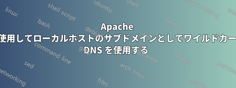 Apache を使用してローカルホストのサブドメインとしてワイルドカード DNS を使用する 