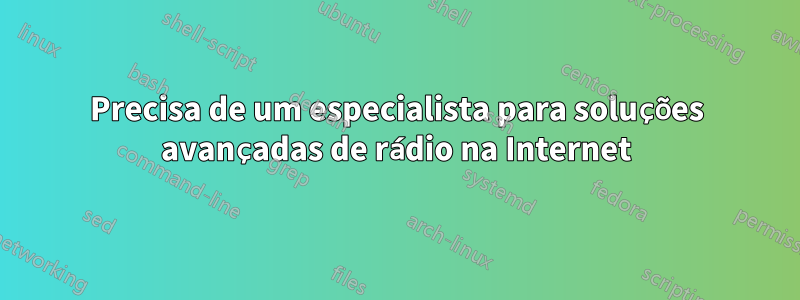 Precisa de um especialista para soluções avançadas de rádio na Internet
