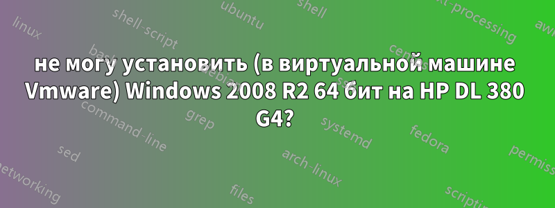 не могу установить (в виртуальной машине Vmware) Windows 2008 R2 64 бит на HP DL 380 G4?