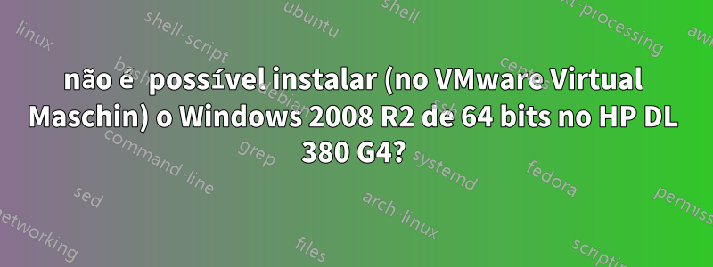 não é possível instalar (no VMware Virtual Maschin) o Windows 2008 R2 de 64 bits no HP DL 380 G4?