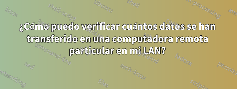 ¿Cómo puedo verificar cuántos datos se han transferido en una computadora remota particular en mi LAN?