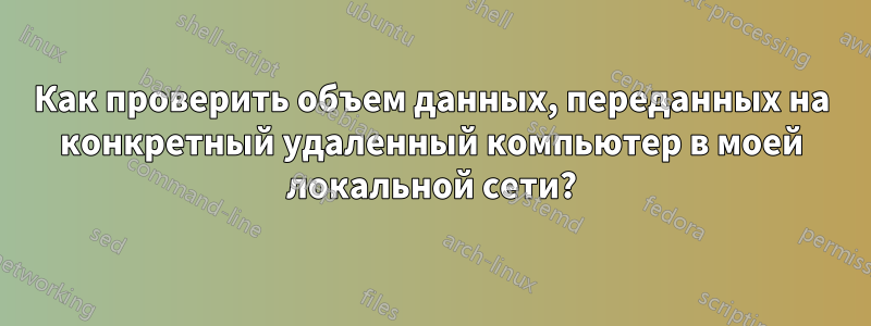 Как проверить объем данных, переданных на конкретный удаленный компьютер в моей локальной сети?
