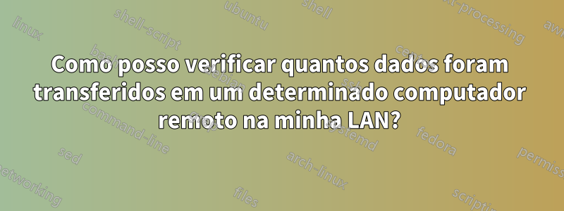 Como posso verificar quantos dados foram transferidos em um determinado computador remoto na minha LAN?