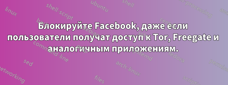 Блокируйте Facebook, даже если пользователи получат доступ к Tor, Freegate и аналогичным приложениям.