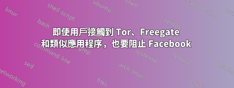 即使用戶接觸到 Tor、Freegate 和類似應用程序，也要阻止 Facebook