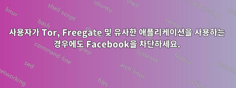 사용자가 Tor, Freegate 및 유사한 애플리케이션을 사용하는 경우에도 Facebook을 차단하세요.