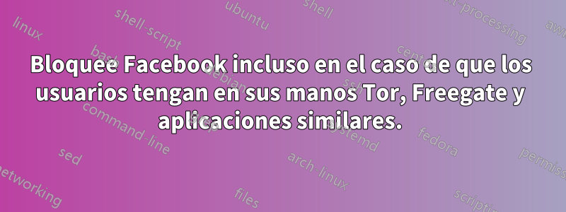 Bloquee Facebook incluso en el caso de que los usuarios tengan en sus manos Tor, Freegate y aplicaciones similares.