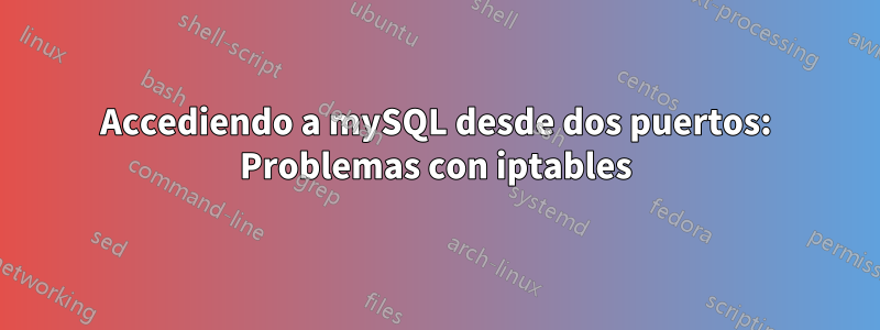 Accediendo a mySQL desde dos puertos: Problemas con iptables