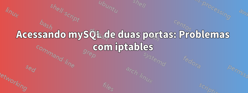 Acessando mySQL de duas portas: Problemas com iptables