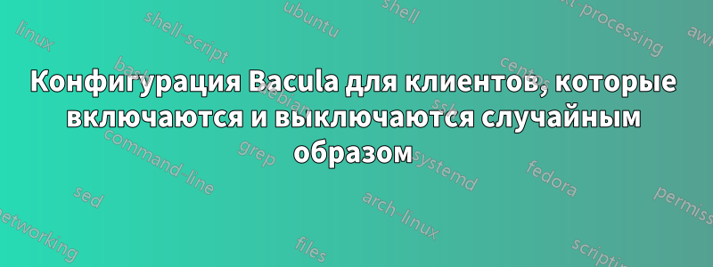 Конфигурация Bacula для клиентов, которые включаются и выключаются случайным образом