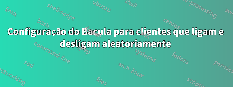 Configuração do Bacula para clientes que ligam e desligam aleatoriamente