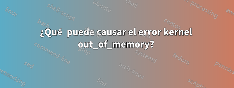 ¿Qué puede causar el error kernel out_of_memory?