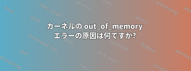 カーネルの out_of_memory エラーの原因は何ですか?