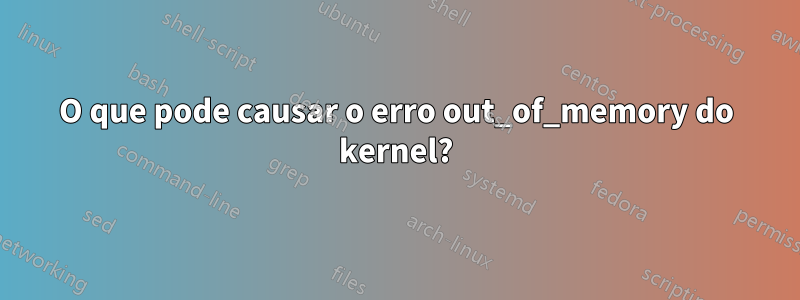 O que pode causar o erro out_of_memory do kernel?