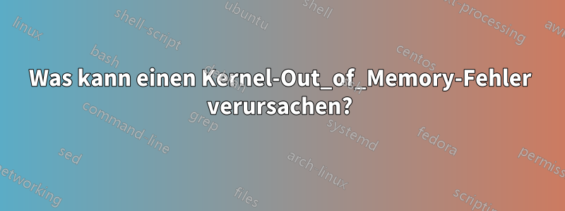 Was kann einen Kernel-Out_of_Memory-Fehler verursachen?