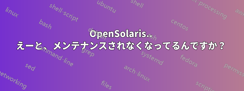OpenSolaris.. えーと、メンテナンスされなくなってるんですか？
