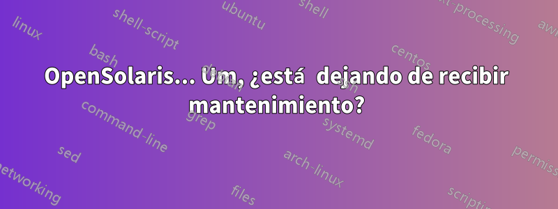 OpenSolaris... Um, ¿está dejando de recibir mantenimiento?