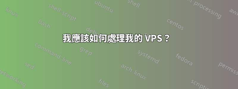 我應該如何處理我的 VPS？ 