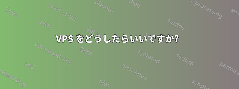 VPS をどうしたらいいですか? 