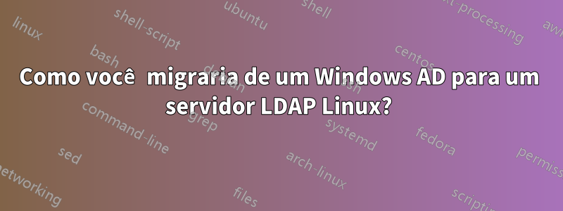 Como você migraria de um Windows AD para um servidor LDAP Linux?