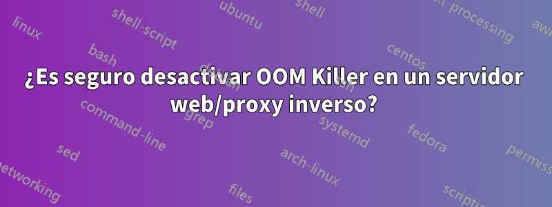 ¿Es seguro desactivar OOM Killer en un servidor web/proxy inverso?