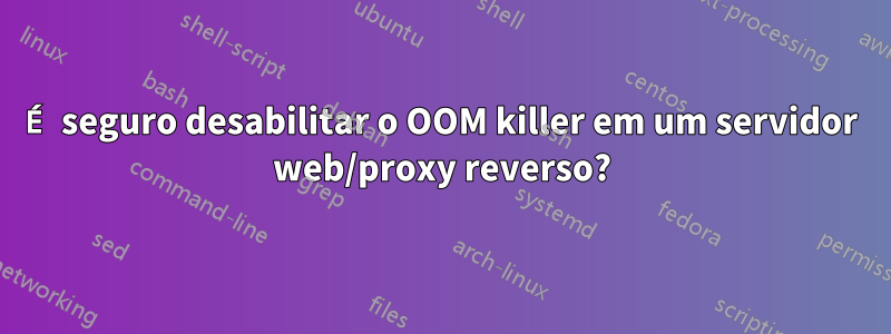 É seguro desabilitar o OOM killer em um servidor web/proxy reverso?