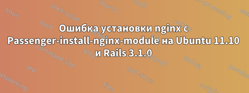 Ошибка установки nginx с Passenger-install-nginx-module на Ubuntu 11.10 и Rails 3.1.0