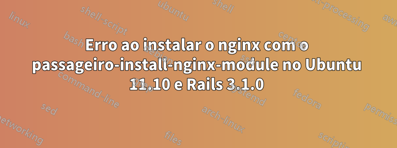 Erro ao instalar o nginx com o passageiro-install-nginx-module no Ubuntu 11.10 e Rails 3.1.0