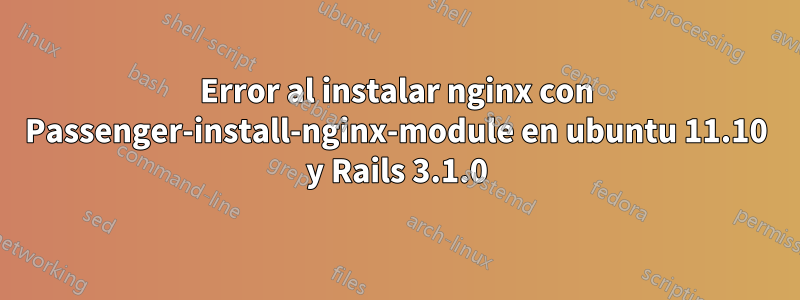 Error al instalar nginx con Passenger-install-nginx-module en ubuntu 11.10 y Rails 3.1.0