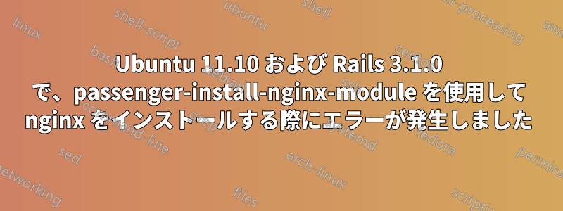 Ubuntu 11.10 および Rails 3.1.0 で、passenger-install-nginx-module を使用して nginx をインストールする際にエラーが発生しました