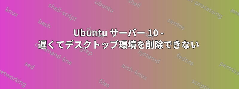 Ubuntu サーバー 10 - 遅くてデスクトップ環境を削除できない