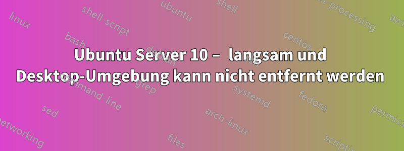 Ubuntu Server 10 – langsam und Desktop-Umgebung kann nicht entfernt werden