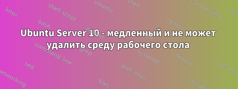 Ubuntu Server 10 - медленный и не может удалить среду рабочего стола