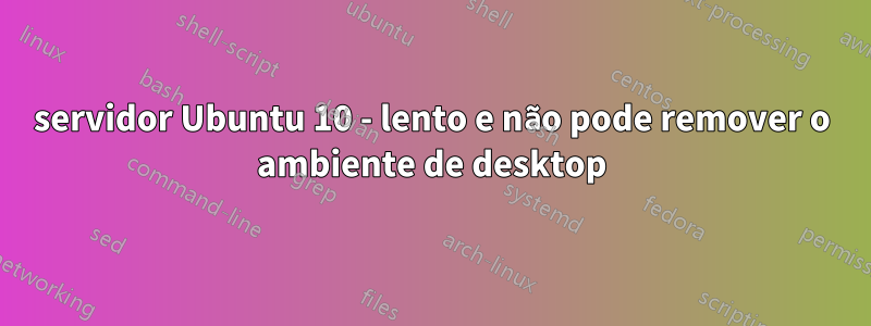 servidor Ubuntu 10 - lento e não pode remover o ambiente de desktop