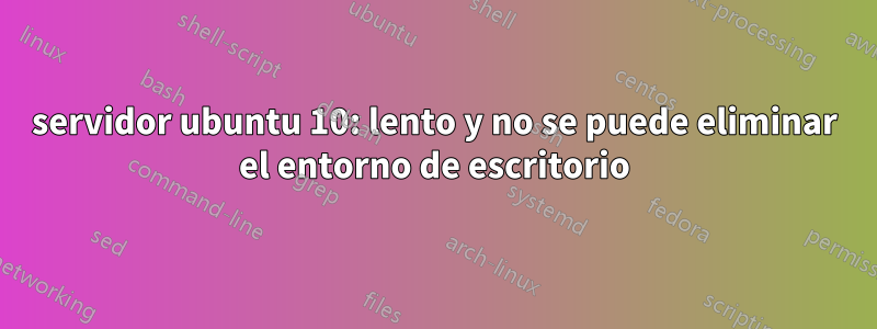 servidor ubuntu 10: lento y no se puede eliminar el entorno de escritorio