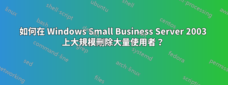如何在 Windows Small Business Server 2003 上大規模刪除大量使用者？